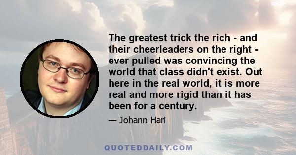 The greatest trick the rich - and their cheerleaders on the right - ever pulled was convincing the world that class didn't exist. Out here in the real world, it is more real and more rigid than it has been for a century.