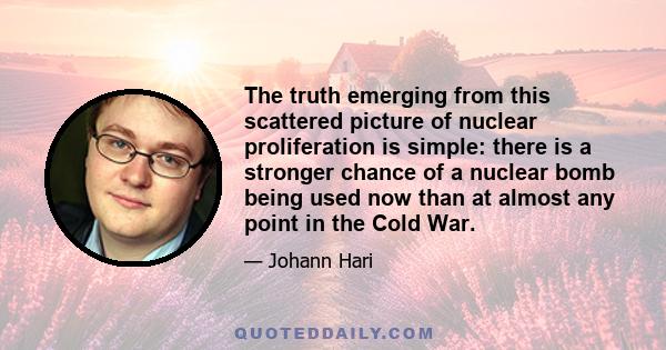 The truth emerging from this scattered picture of nuclear proliferation is simple: there is a stronger chance of a nuclear bomb being used now than at almost any point in the Cold War.