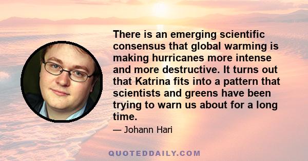 There is an emerging scientific consensus that global warming is making hurricanes more intense and more destructive. It turns out that Katrina fits into a pattern that scientists and greens have been trying to warn us