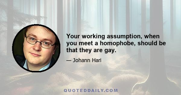 Your working assumption, when you meet a homophobe, should be that they are gay.