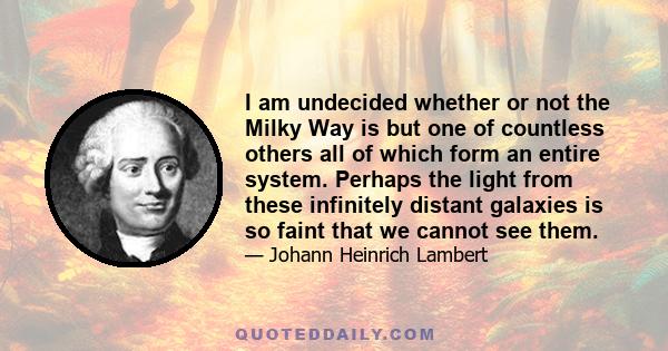 I am undecided whether or not the Milky Way is but one of countless others all of which form an entire system. Perhaps the light from these infinitely distant galaxies is so faint that we cannot see them.