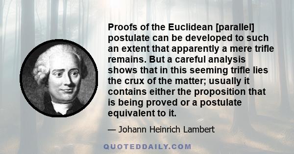 Proofs of the Euclidean [parallel] postulate can be developed to such an extent that apparently a mere trifle remains. But a careful analysis shows that in this seeming trifle lies the crux of the matter; usually it