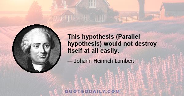 This hypothesis (Parallel hypothesis) would not destroy itself at all easily.