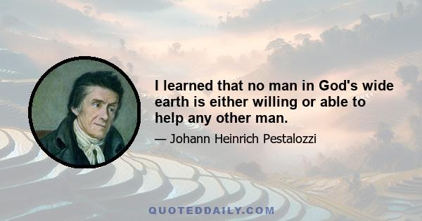 I learned that no man in God's wide earth is either willing or able to help any other man.