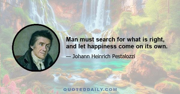 Man must search for what is right, and let happiness come on its own.