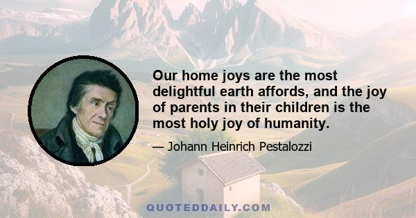 Our home joys are the most delightful earth affords, and the joy of parents in their children is the most holy joy of humanity.