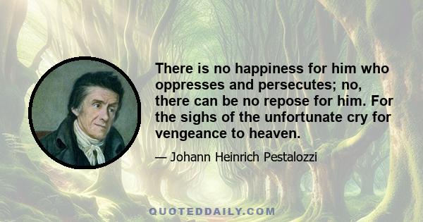 There is no happiness for him who oppresses and persecutes; no, there can be no repose for him. For the sighs of the unfortunate cry for vengeance to heaven.