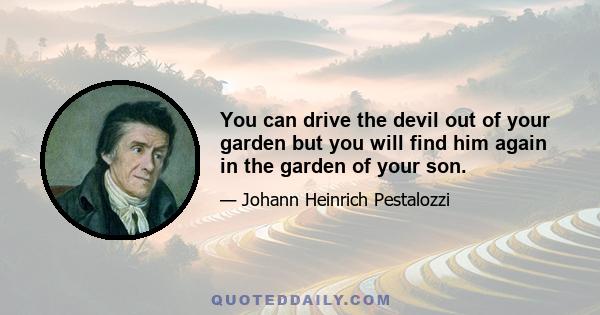 You can drive the devil out of your garden but you will find him again in the garden of your son.