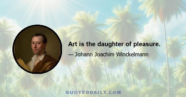 Art is the daughter of pleasure.