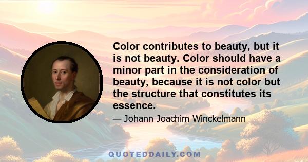 Color contributes to beauty, but it is not beauty. Color should have a minor part in the consideration of beauty, because it is not color but the structure that constitutes its essence.