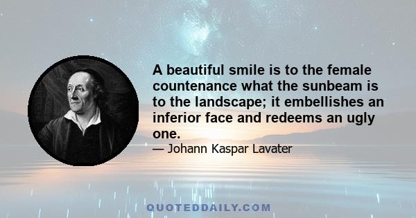 A beautiful smile is to the female countenance what the sunbeam is to the landscape; it embellishes an inferior face and redeems an ugly one.