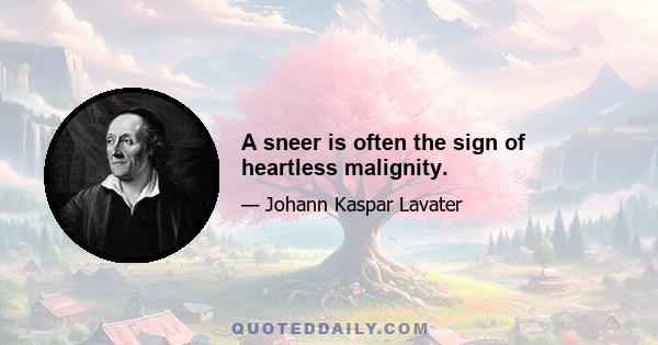 A sneer is often the sign of heartless malignity.