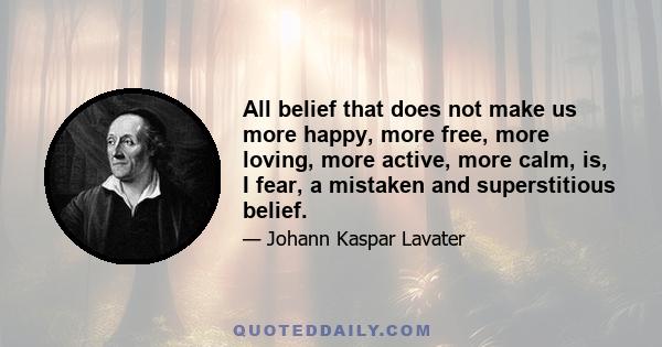 All belief that does not make us more happy, more free, more loving, more active, more calm, is, I fear, a mistaken and superstitious belief.