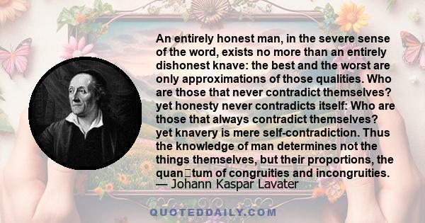 An entirely honest man, in the severe sense of the word, exists no more than an entirely dishonest knave: the best and the worst are only approximations of those qualities. Who are those that never contradict