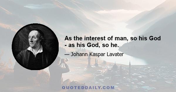 As the interest of man, so his God - as his God, so he.