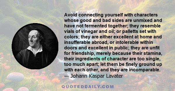 Avoid connecting yourself with characters whose good and bad sides are unmixed and have not fermented together; they resemble vials of vinegar and oil; or palletts set with colors; they are either excellent at home and