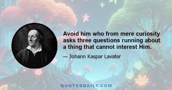 Avoid him who from mere curiosity asks three questions running about a thing that cannot interest Him.