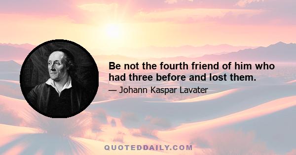 Be not the fourth friend of him who had three before and lost them.