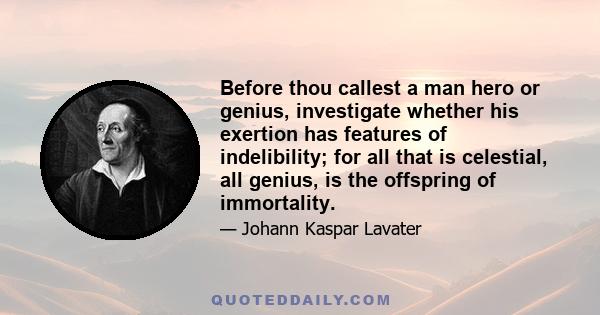 Before thou callest a man hero or genius, investigate whether his exertion has features of indelibility; for all that is celestial, all genius, is the offspring of immortality.