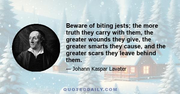 Beware of biting jests; the more truth they carry with them, the greater wounds they give, the greater smarts they cause, and the greater scars they leave behind them.