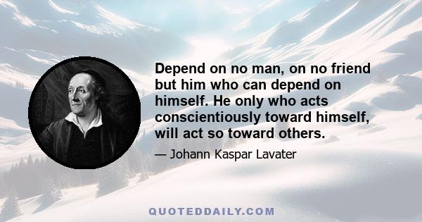 Depend on no man, on no friend but him who can depend on himself. He only who acts conscientiously toward himself, will act so toward others.