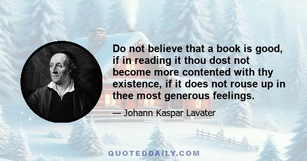 Do not believe that a book is good, if in reading it thou dost not become more contented with thy existence, if it does not rouse up in thee most generous feelings.