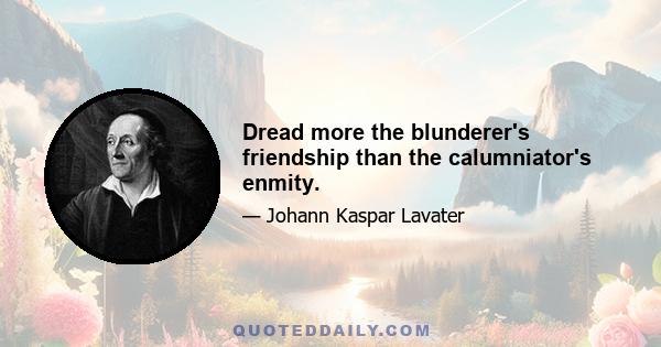 Dread more the blunderer's friendship than the calumniator's enmity.