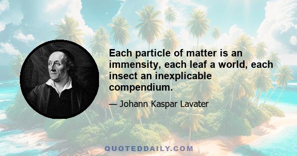 Each particle of matter is an immensity, each leaf a world, each insect an inexplicable compendium.