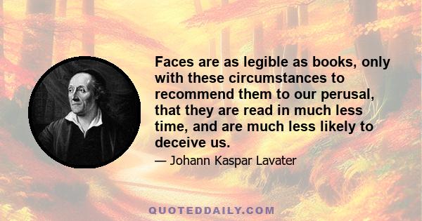 Faces are as legible as books, only with these circumstances to recommend them to our perusal, that they are read in much less time, and are much less likely to deceive us.