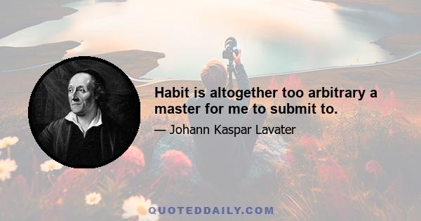 Habit is altogether too arbitrary a master for me to submit to.