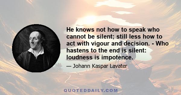 He knows not how to speak who cannot be silent; still less how to act with vigour and decision. - Who hastens to the end is silent: loudness is impotence.