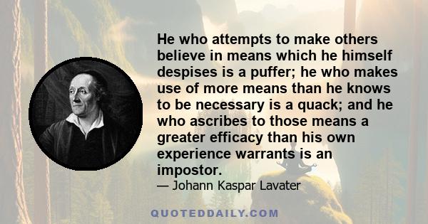 He who attempts to make others believe in means which he himself despises is a puffer; he who makes use of more means than he knows to be necessary is a quack; and he who ascribes to those means a greater efficacy than