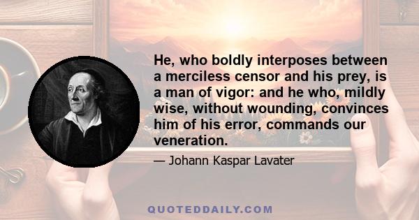 He, who boldly interposes between a merciless censor and his prey, is a man of vigor: and he who, mildly wise, without wounding, convinces him of his error, commands our veneration.