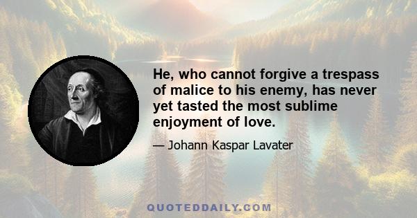 He, who cannot forgive a trespass of malice to his enemy, has never yet tasted the most sublime enjoyment of love.