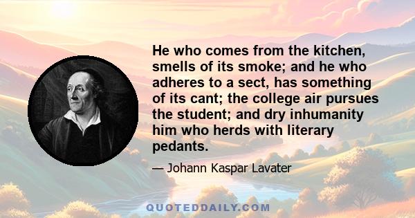 He who comes from the kitchen, smells of its smoke; and he who adheres to a sect, has something of its cant; the college air pursues the student; and dry inhumanity him who herds with literary pedants.