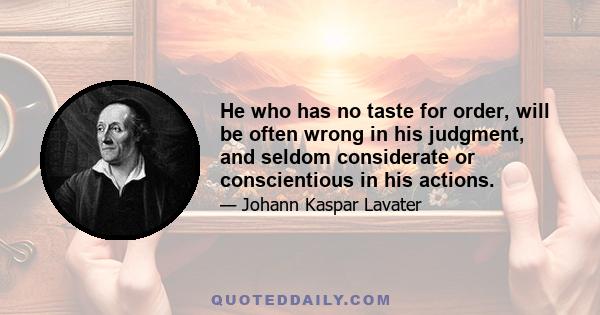 He who has no taste for order, will be often wrong in his judgment, and seldom considerate or conscientious in his actions.