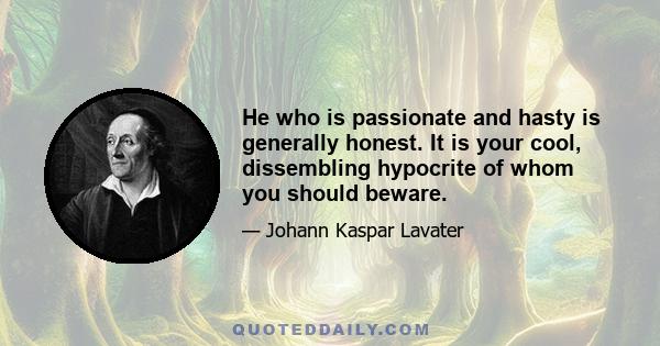 He who is passionate and hasty is generally honest. It is your cool, dissembling hypocrite of whom you should beware.