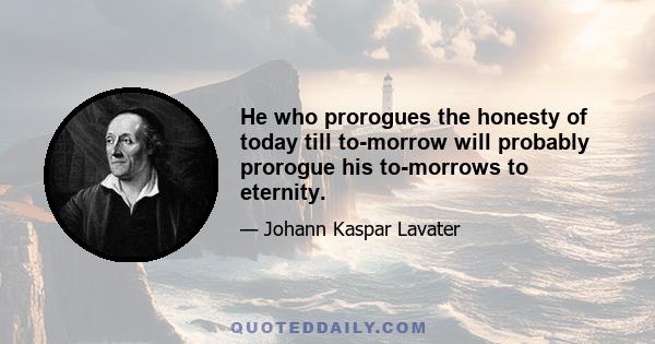 He who prorogues the honesty of today till to-morrow will probably prorogue his to-morrows to eternity.