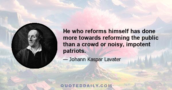 He who reforms himself has done more towards reforming the public than a crowd or noisy, impotent patriots.