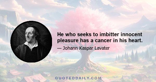 He who seeks to imbitter innocent pleasure has a cancer in his heart.