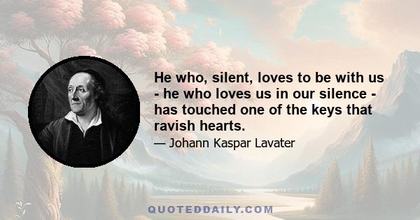 He who, silent, loves to be with us - he who loves us in our silence - has touched one of the keys that ravish hearts.