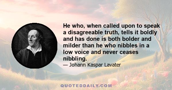 He who, when called upon to speak a disagreeable truth, tells it boldly and has done is both bolder and milder than he who nibbles in a low voice and never ceases nibbling.