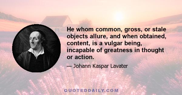 He whom common, gross, or stale objects allure, and when obtained, content, is a vulgar being, incapable of greatness in thought or action.