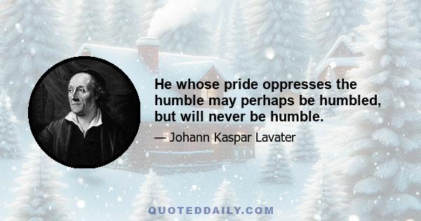 He whose pride oppresses the humble may perhaps be humbled, but will never be humble.