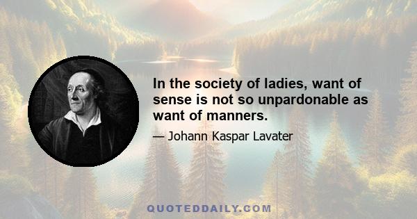 In the society of ladies, want of sense is not so unpardonable as want of manners.