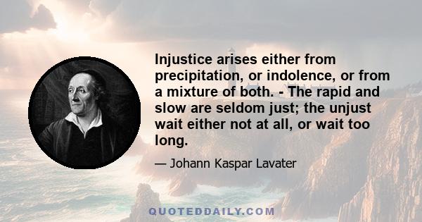 Injustice arises either from precipitation, or indolence, or from a mixture of both. - The rapid and slow are seldom just; the unjust wait either not at all, or wait too long.