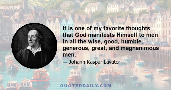 It is one of my favorite thoughts that God manifests Himself to men in all the wise, good, humble, generous, great, and magnanimous men.