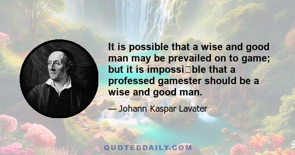 It is possible that a wise and good man may be prevailed on to game; but it is impossi∣ble that a professed gamester should be a wise and good man.