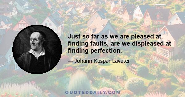 Just so far as we are pleased at finding faults, are we displeased at finding perfection.