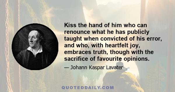 Kiss the hand of him who can renounce what he has publicly taught when convicted of his error, and who, with heartfelt joy, embraces truth, though with the sacrifice of favourite opinions.